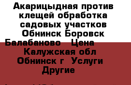 Акарицыдная,против клещей обработка садовых участков Обнинск,Боровск,Балабаново › Цена ­ 400 - Калужская обл., Обнинск г. Услуги » Другие   